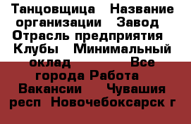 Танцовщица › Название организации ­ Завод › Отрасль предприятия ­ Клубы › Минимальный оклад ­ 59 000 - Все города Работа » Вакансии   . Чувашия респ.,Новочебоксарск г.